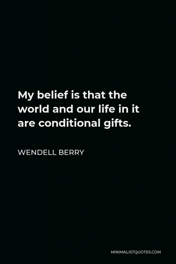 Wendell Berry Quote - My belief is that the world and our life in it are conditional gifts.