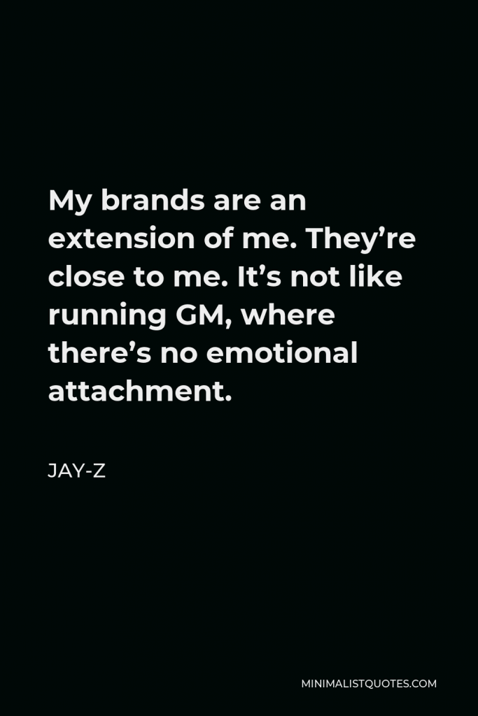 Jay-Z Quote - My brands are an extension of me. They’re close to me. It’s not like running GM, where there’s no emotional attachment.