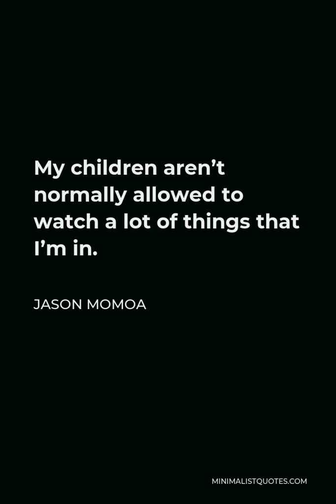 Jason Momoa Quote - My children aren’t normally allowed to watch a lot of things that I’m in.