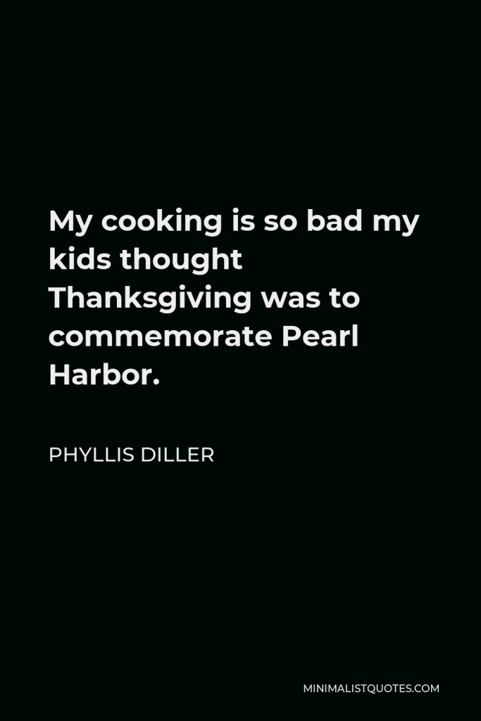 Phyllis Diller Quote - My cooking is so bad my kids thought Thanksgiving was to commemorate Pearl Harbor.