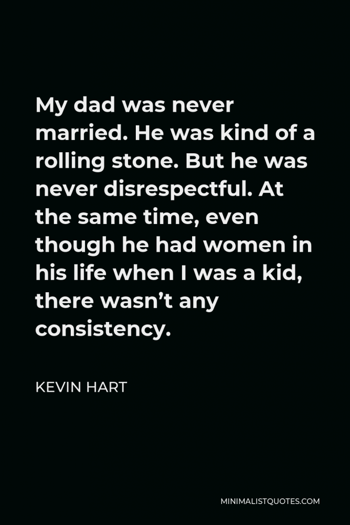 Kevin Hart Quote - My dad was never married. He was kind of a rolling stone. But he was never disrespectful. At the same time, even though he had women in his life when I was a kid, there wasn’t any consistency.