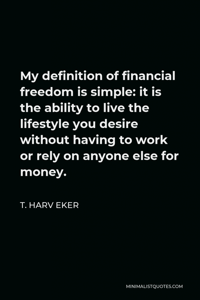 T. Harv Eker Quote - My definition of financial freedom is simple: it is the ability to live the lifestyle you desire without having to work or rely on anyone else for money.