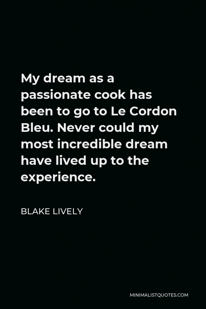 Blake Lively Quote - My dream as a passionate cook has been to go to Le Cordon Bleu. Never could my most incredible dream have lived up to the experience.
