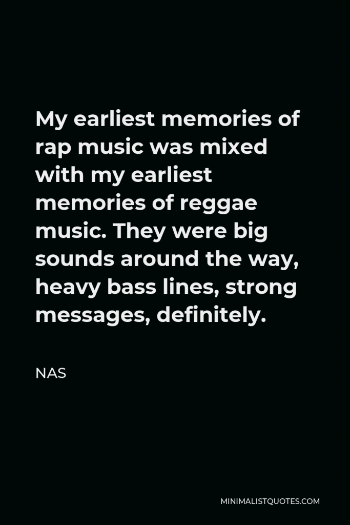 Nas Quote - My earliest memories of rap music was mixed with my earliest memories of reggae music. They were big sounds around the way, heavy bass lines, strong messages, definitely.