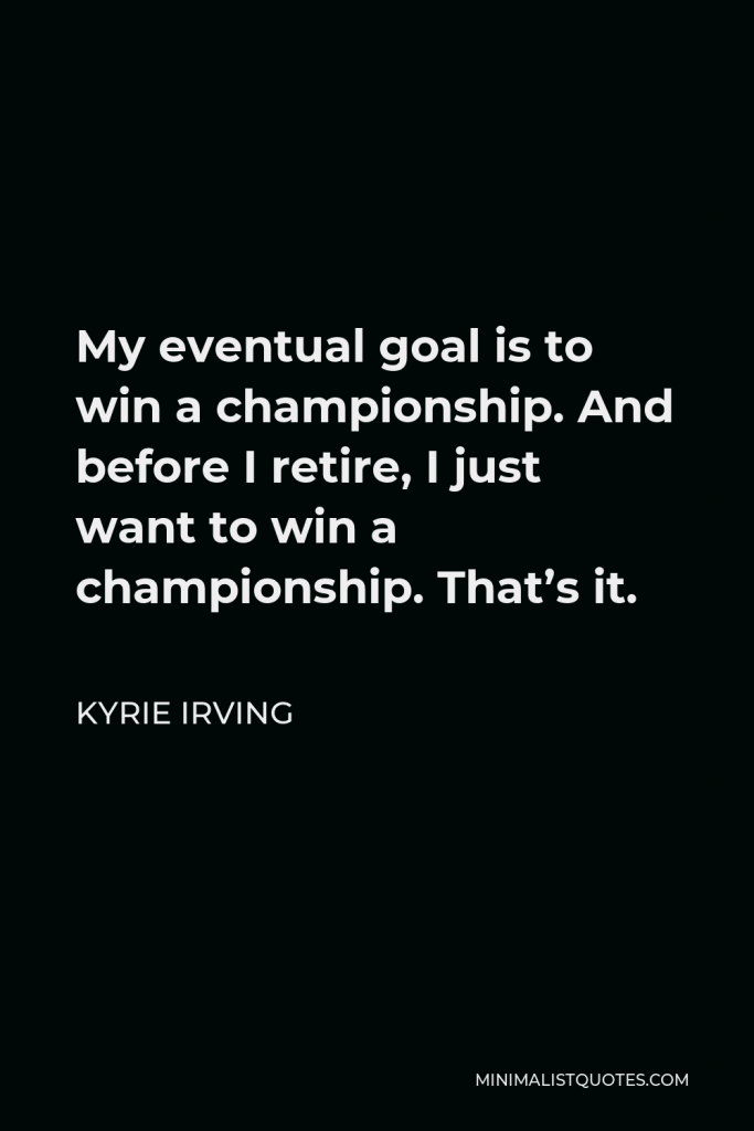 Kyrie Irving Quote - My eventual goal is to win a championship. And before I retire, I just want to win a championship. That’s it.