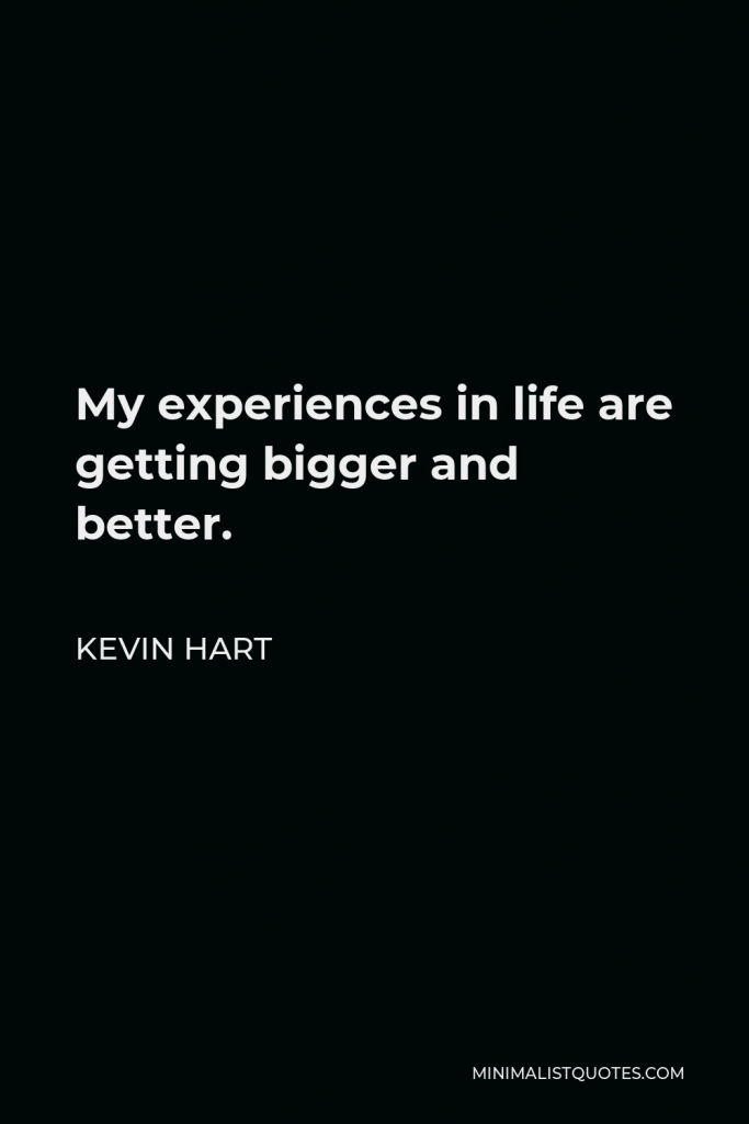 Kevin Hart Quote - My experiences in life are getting bigger and better.