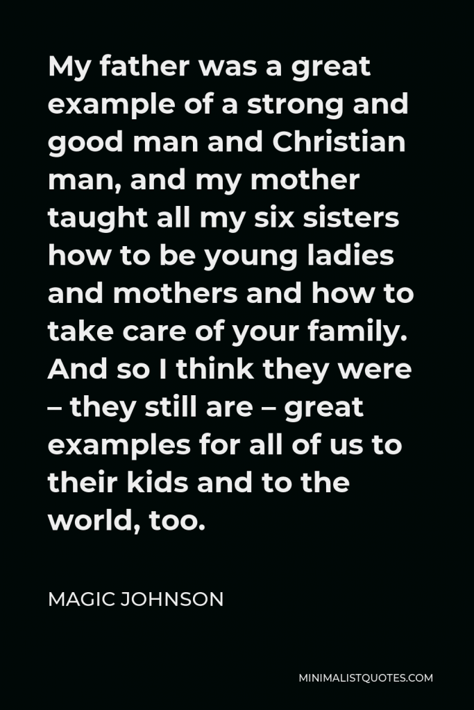 Magic Johnson Quote - My father was a great example of a strong and good man and Christian man, and my mother taught all my six sisters how to be young ladies and mothers and how to take care of your family. And so I think they were – they still are – great examples for all of us to their kids and to the world, too.