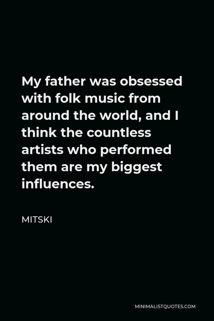 Mitski Quote - My father was obsessed with folk music from around the world, and I think the countless artists who performed them are my biggest influences.