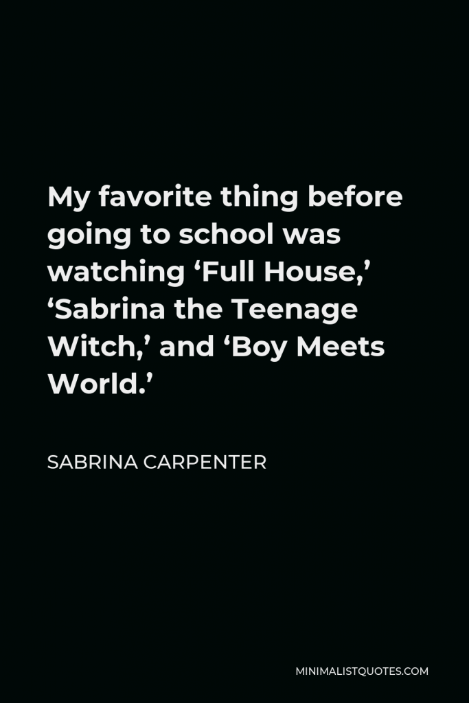 Sabrina Carpenter Quote - My favorite thing before going to school was watching ‘Full House,’ ‘Sabrina the Teenage Witch,’ and ‘Boy Meets World.’