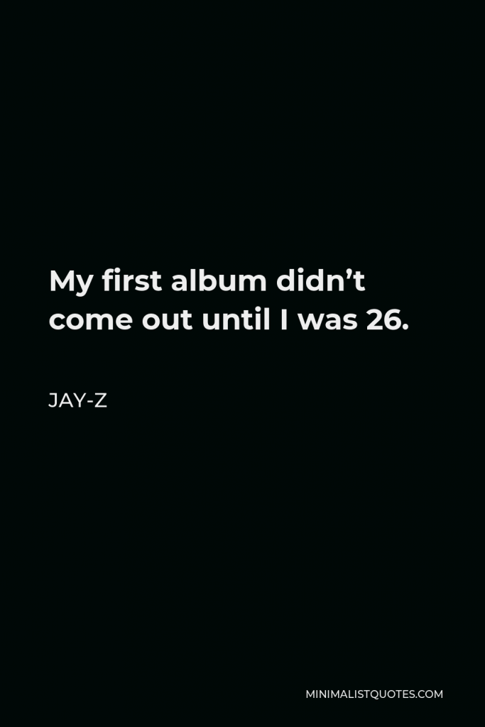 Jay-Z Quote - My first album didn’t come out until I was 26.