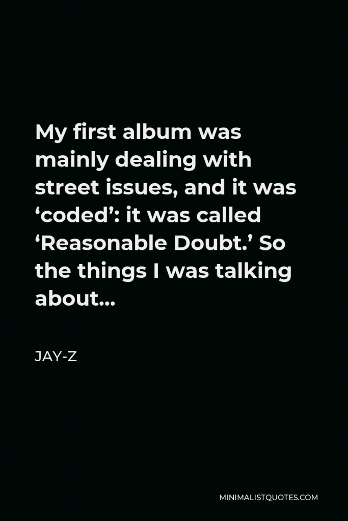 Jay-Z Quote - My first album was mainly dealing with street issues, and it was ‘coded’: it was called ‘Reasonable Doubt.’ So the things I was talking about…