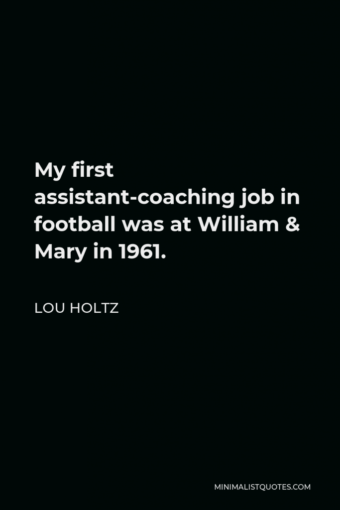 Lou Holtz Quote - My first assistant-coaching job in football was at William & Mary in 1961. The pay wasn’t much, so to get $300 more per year.