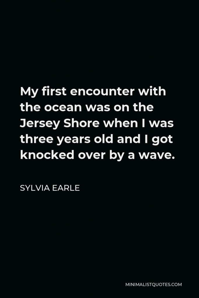 Sylvia Earle Quote - My first encounter with the ocean was on the Jersey Shore when I was three years old and I got knocked over by a wave.
