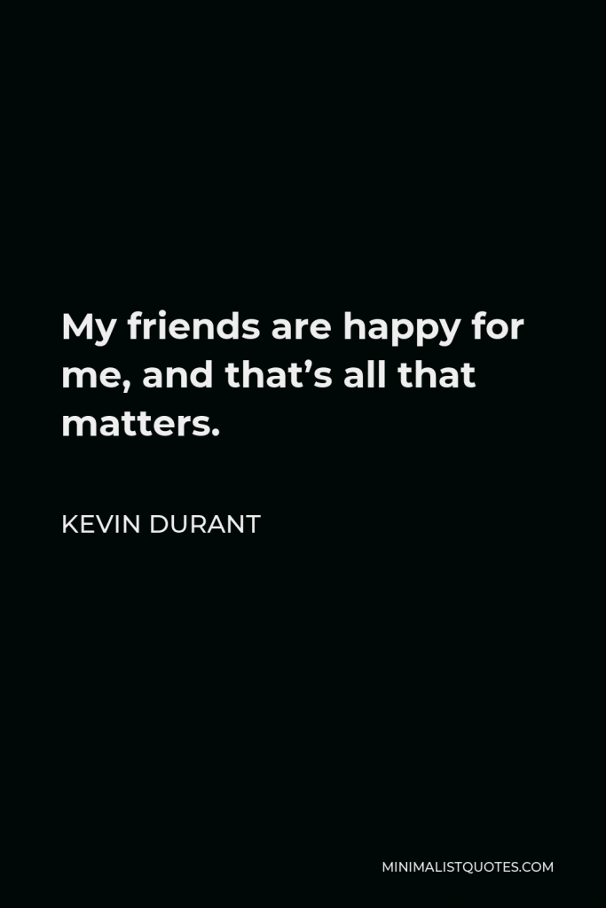 Kevin Durant Quote - My friends are happy for me, and that’s all that matters.