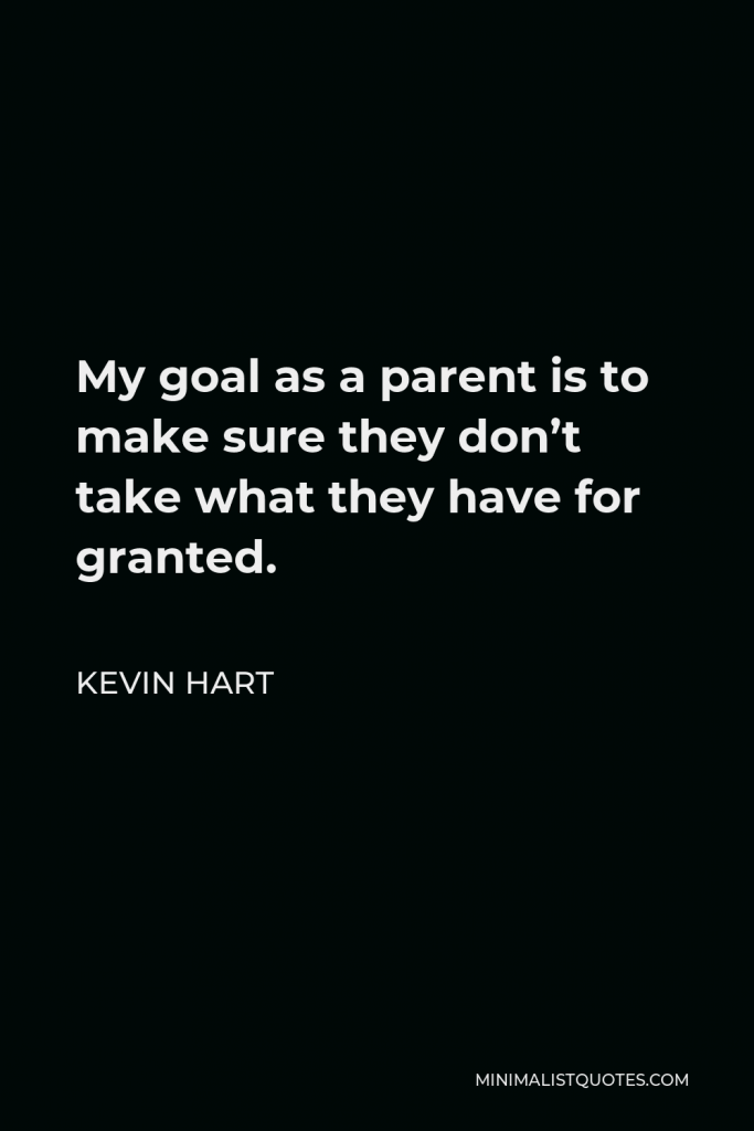 Kevin Hart Quote - My goal as a parent is to make sure they don’t take what they have for granted.