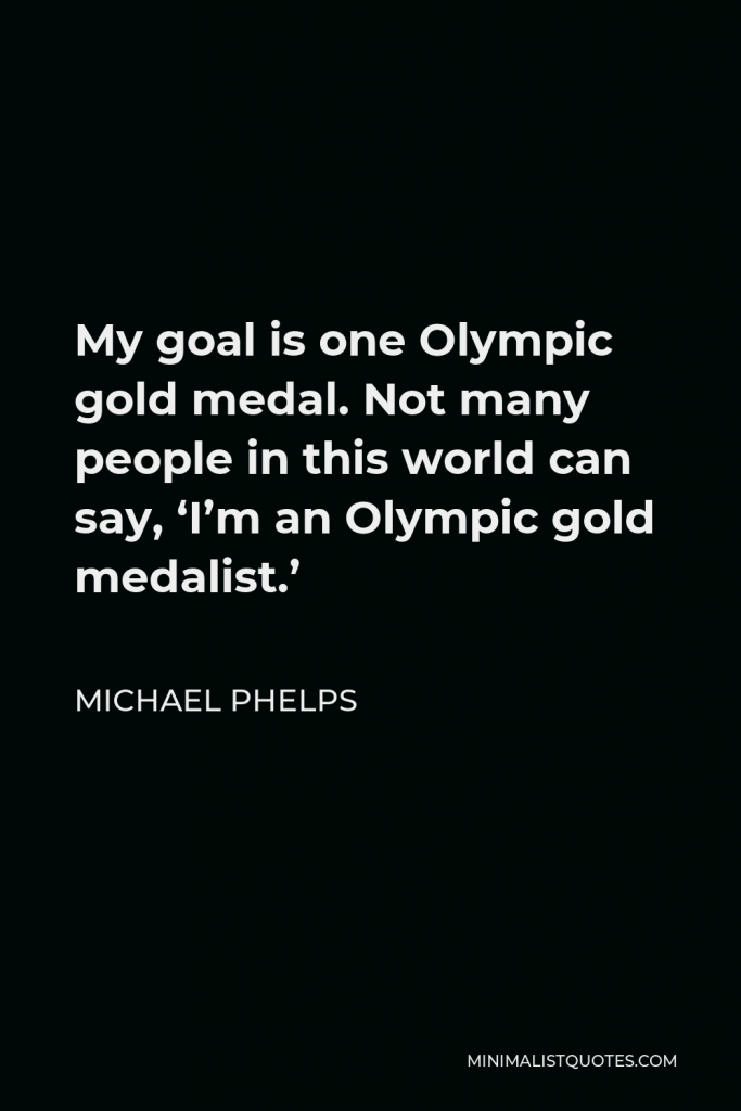 Michael Phelps Quote - My goal is one Olympic gold medal. Not many people in this world can say, ‘I’m an Olympic gold medalist.’