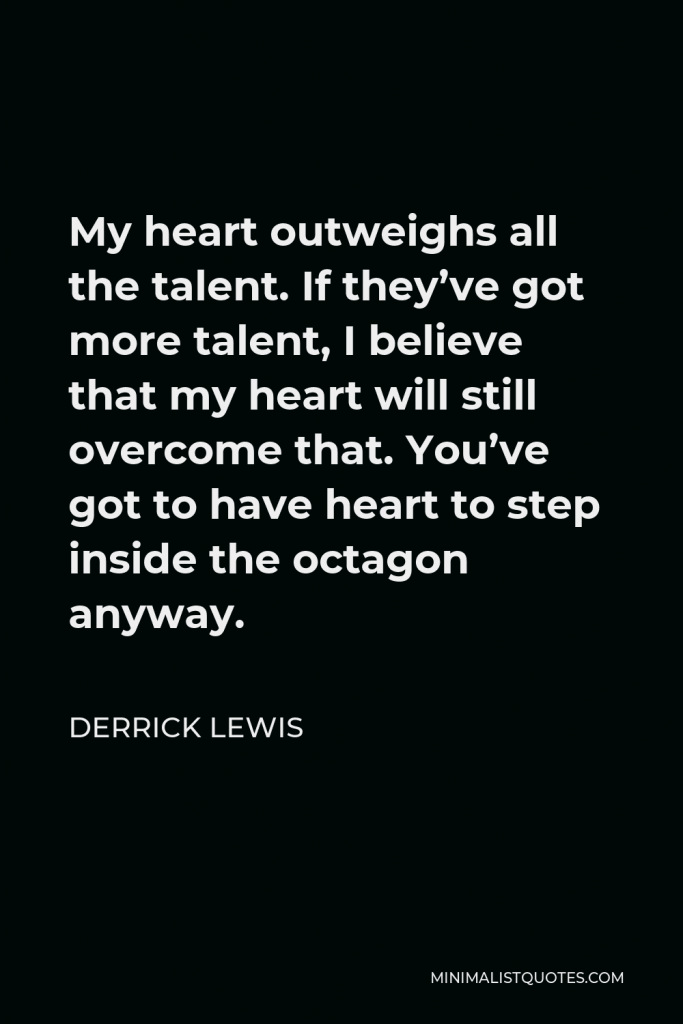 Derrick Lewis Quote - My heart outweighs all the talent. If they’ve got more talent, I believe that my heart will still overcome that. You’ve got to have heart to step inside the octagon anyway.
