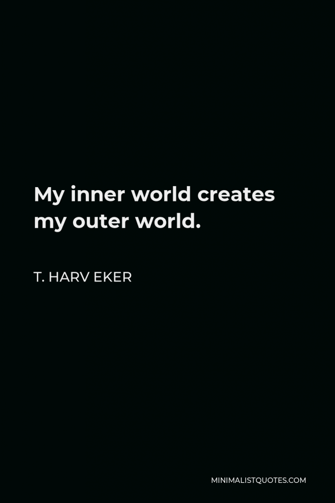 T. Harv Eker Quote - My inner world creates my outer world.