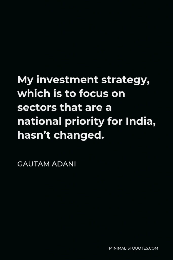 Gautam Adani Quote - My investment strategy, which is to focus on sectors that are a national priority for India, hasn’t changed.