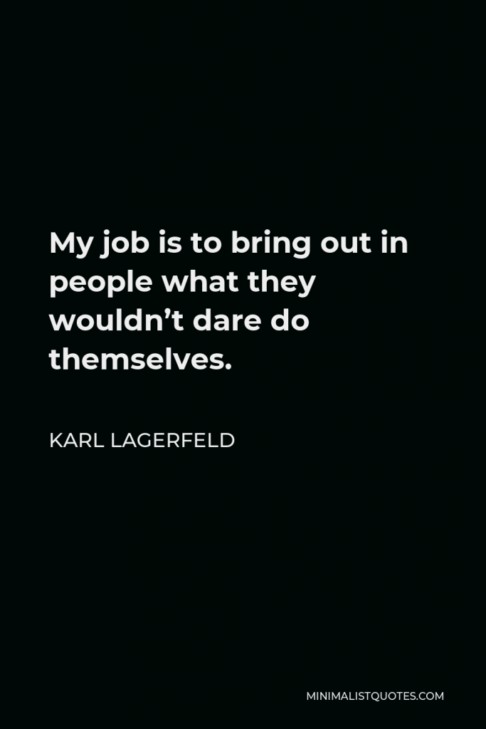 Karl Lagerfeld Quote - My job is to bring out in people what they wouldn’t dare do themselves.