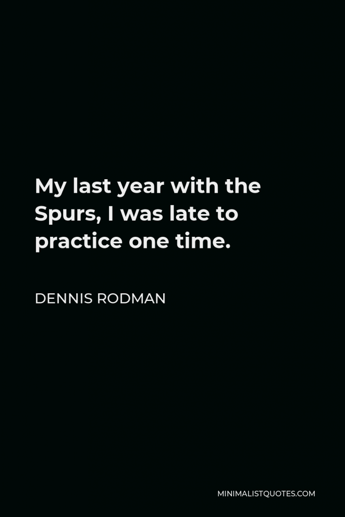 Dennis Rodman Quote - My last year with the Spurs, I was late to practice one time.