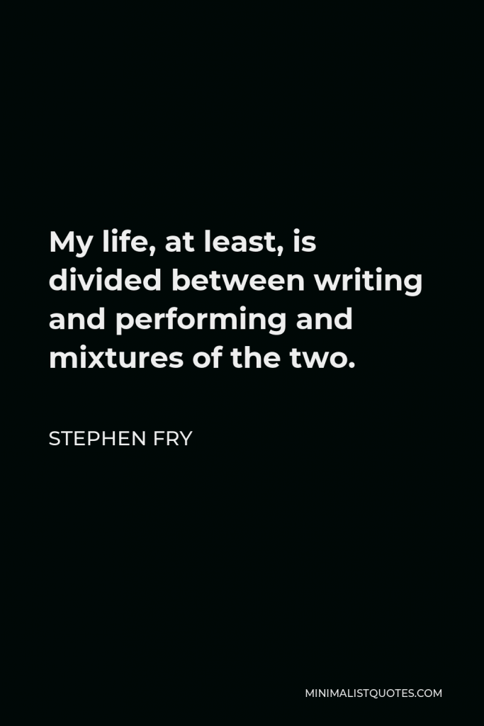 Stephen Fry Quote - My life, at least, is divided between writing and performing and mixtures of the two.