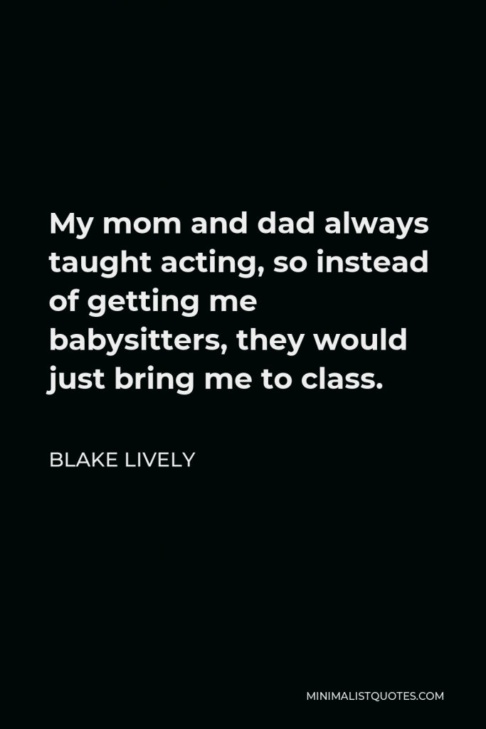 Blake Lively Quote - My mom and dad always taught acting, so instead of getting me babysitters, they would just bring me to class.