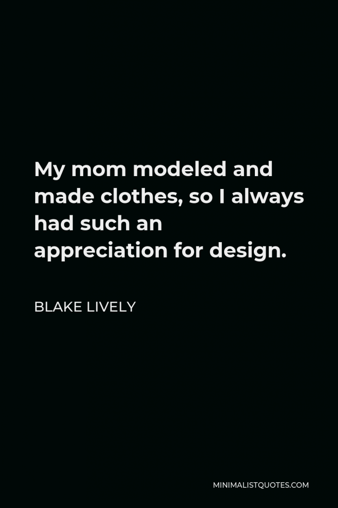 Blake Lively Quote - My mom modeled and made clothes, so I always had such an appreciation for design.