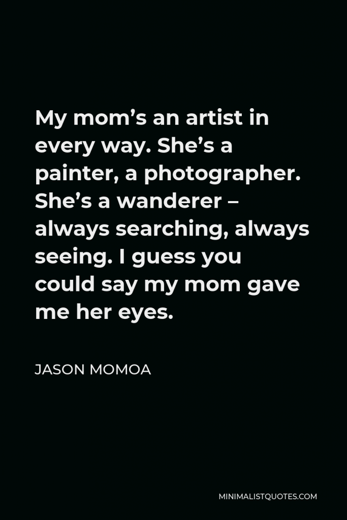 Jason Momoa Quote - My mom’s an artist in every way. She’s a painter, a photographer. She’s a wanderer – always searching, always seeing. I guess you could say my mom gave me her eyes.