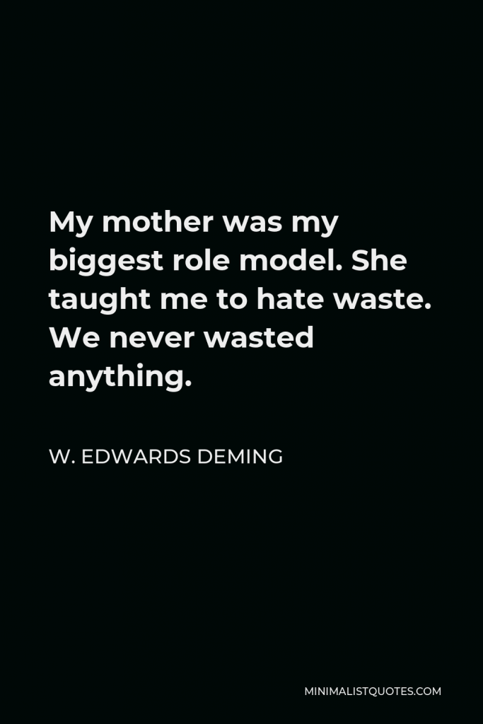 W. Edwards Deming Quote - My mother was my biggest role model. She taught me to hate waste. We never wasted anything.
