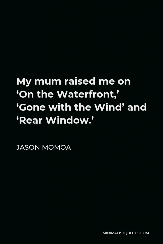 Jason Momoa Quote - My mum raised me on ‘On the Waterfront,’ ‘Gone with the Wind’ and ‘Rear Window.’