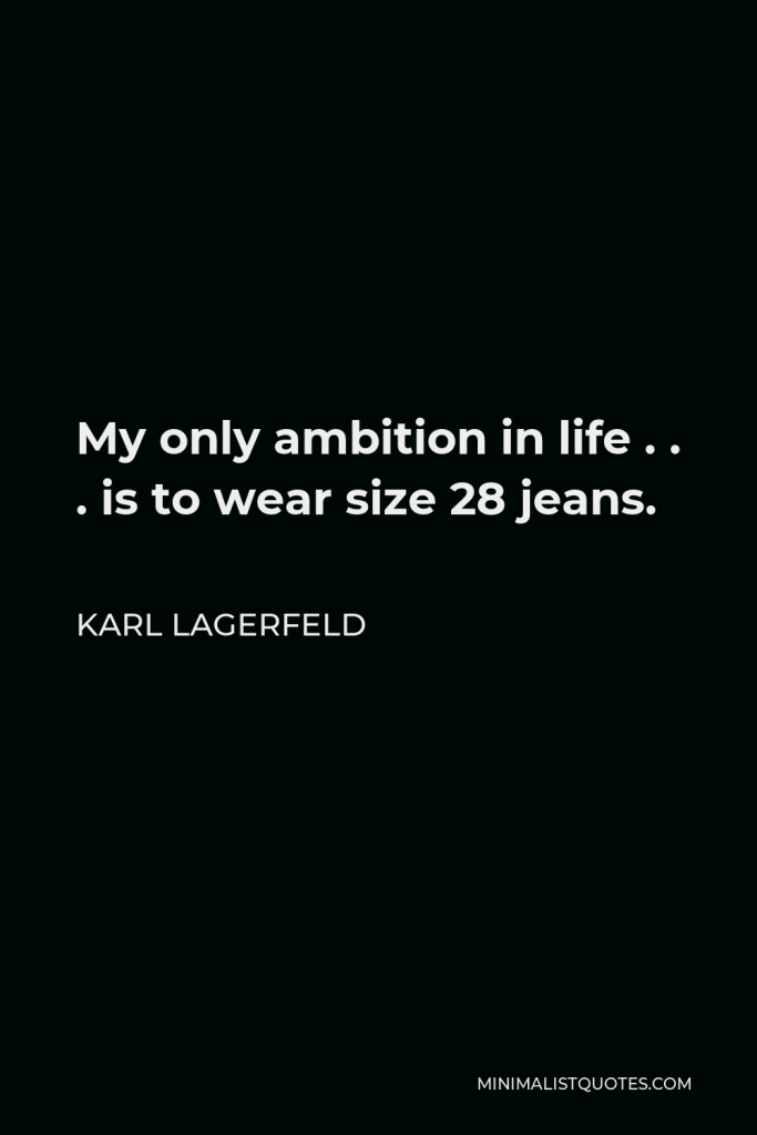 Karl Lagerfeld Quote - My only ambition in life . . . is to wear size 28 jeans.