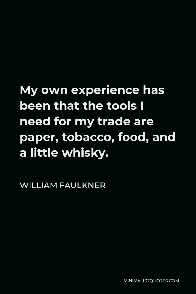 William Faulkner Quote - My own experience has been that the tools I need for my trade are paper, tobacco, food, and a little whisky.