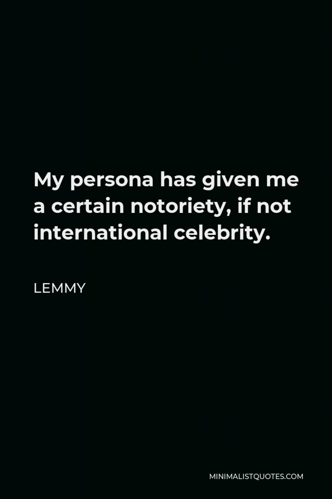 Lemmy Quote - My persona has given me a certain notoriety, if not international celebrity.