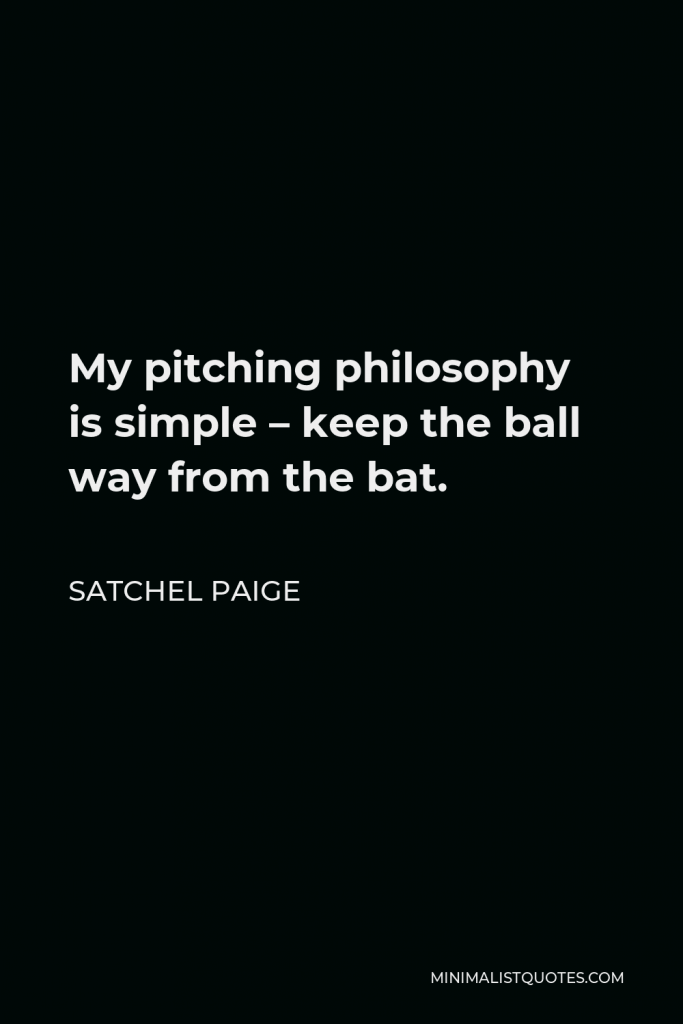 Satchel Paige Quote - My pitching philosophy is simple – keep the ball way from the bat.