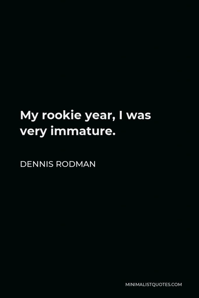Dennis Rodman Quote - My rookie year, I was very immature.