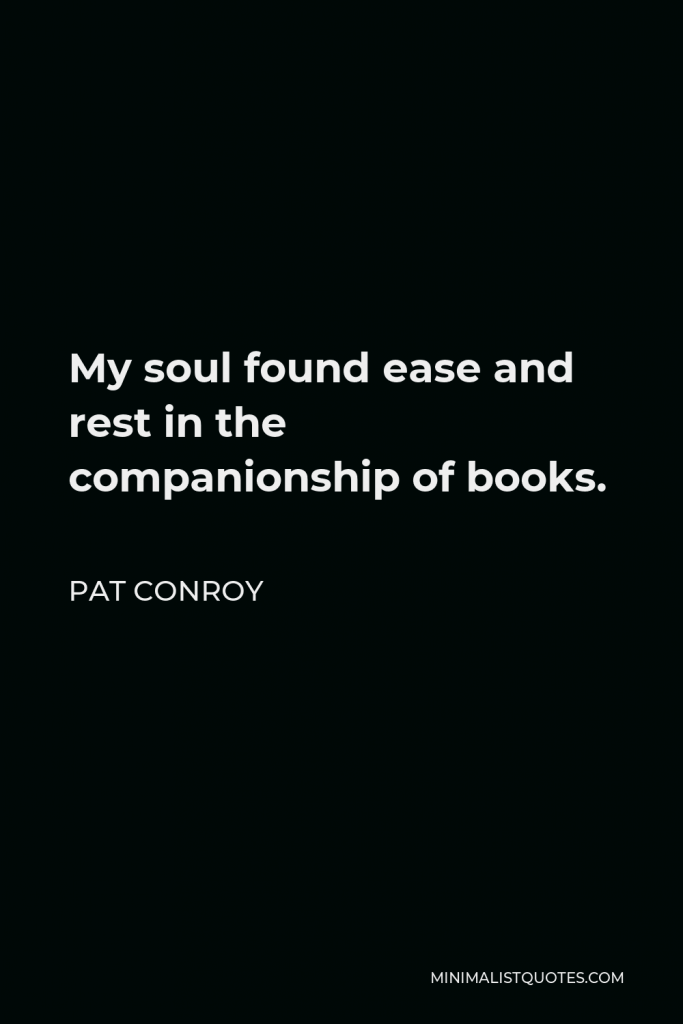 Pat Conroy Quote - My soul found ease and rest in the companionship of books.