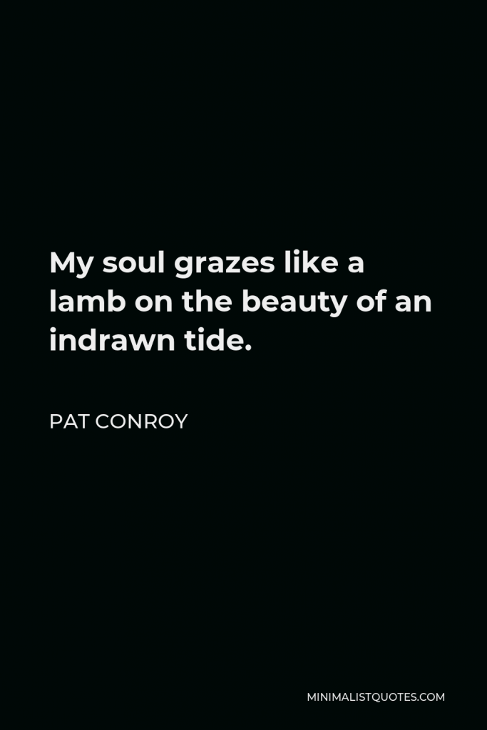 Pat Conroy Quote - My soul grazes like a lamb on the beauty of an indrawn tide.