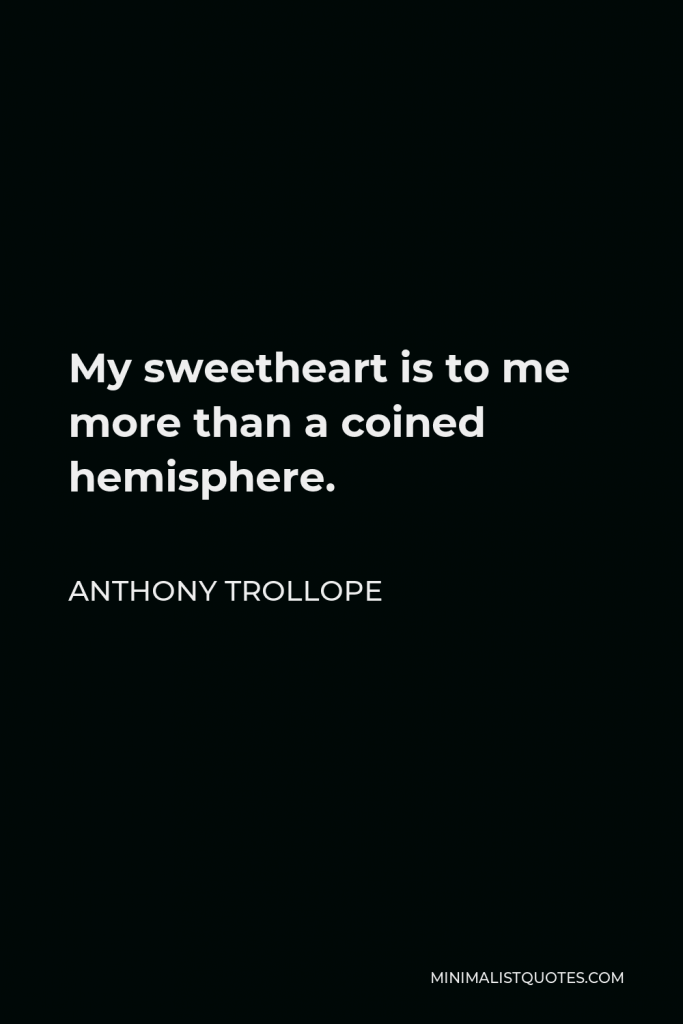 Anthony Trollope Quote - My sweetheart is to me more than a coined hemisphere.