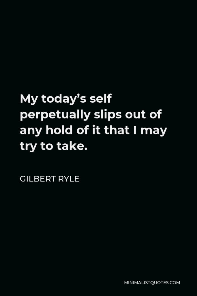 Gilbert Ryle Quote - My today’s self perpetually slips out of any hold of it that I may try to take.