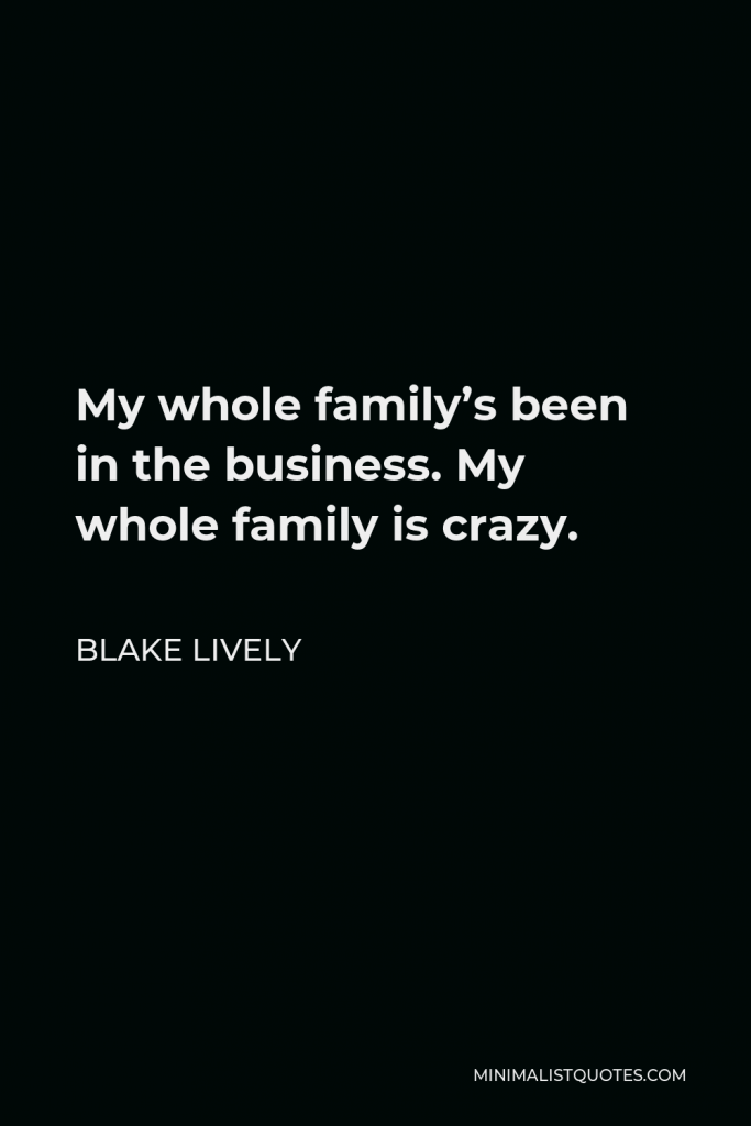 Blake Lively Quote - My whole family’s been in the business. My whole family is crazy.