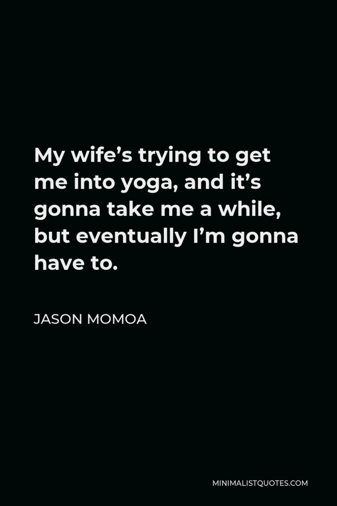 Jason Momoa Quote - My wife’s trying to get me into yoga, and it’s gonna take me a while, but eventually I’m gonna have to.