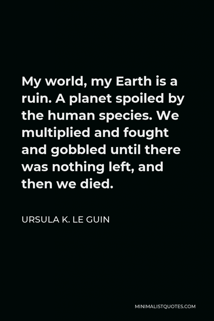 Ursula K. Le Guin Quote - My world, my Earth is a ruin. A planet spoiled by the human species. We multiplied and fought and gobbled until there was nothing left, and then we died.