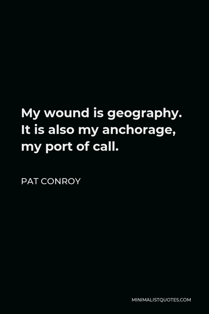 Pat Conroy Quote - My wound is geography. It is also my anchorage, my port of call.
