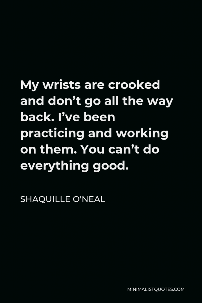 Shaquille O'Neal Quote - My wrists are crooked and don’t go all the way back. I’ve been practicing and working on them. You can’t do everything good.