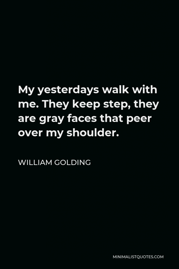 William Golding Quote - My yesterdays walk with me. They keep step, they are gray faces that peer over my shoulder.