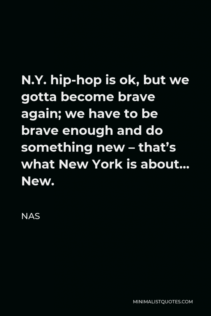 Nas Quote - N.Y. hip-hop is ok, but we gotta become brave again; we have to be brave enough and do something new – that’s what New York is about… New.