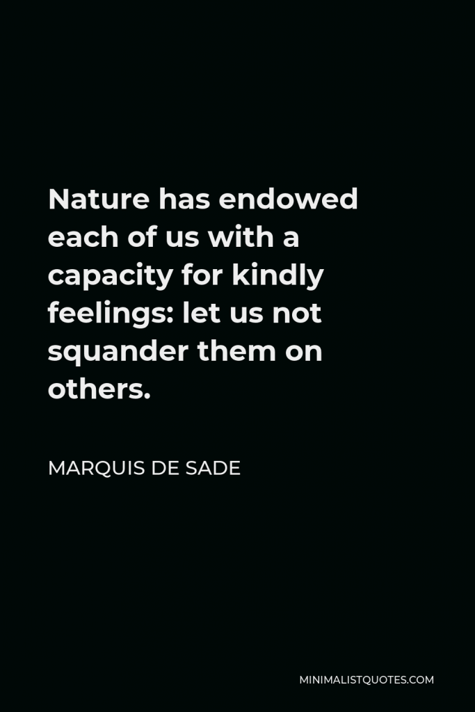 Marquis de Sade Quote - Nature has endowed each of us with a capacity for kindly feelings: let us not squander them on others.