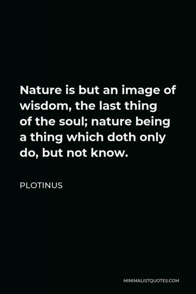 Plotinus Quote - Nature is but an image of wisdom, the last thing of the soul; nature being a thing which doth only do, but not know.