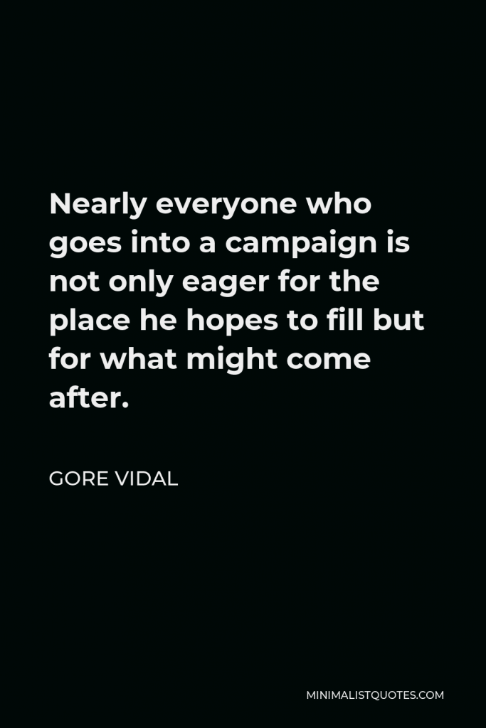 Gore Vidal Quote - Nearly everyone who goes into a campaign is not only eager for the place he hopes to fill but for what might come after.